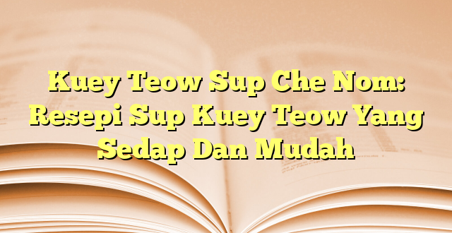 Kuey Teow Sup Che Nom: Resepi Sup Kuey Teow Yang Sedap Dan Mudah