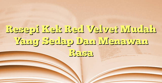 Resepi Kek Red Velvet Mudah Yang Sedap Dan Menawan Rasa