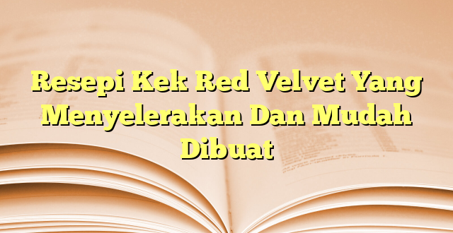Resepi Kek Red Velvet Yang Menyelerakan Dan Mudah Dibuat