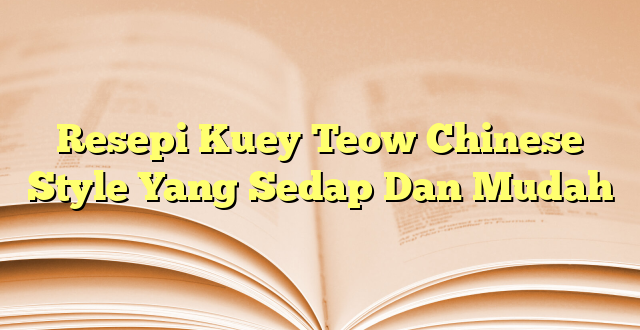 Resepi Kuey Teow Chinese Style Yang Sedap Dan Mudah