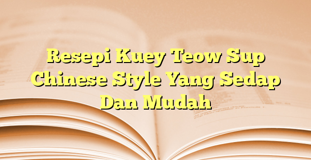 Resepi Kuey Teow Sup Chinese Style Yang Sedap Dan Mudah