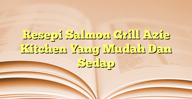 Resepi Salmon Grill Azie Kitchen Yang Mudah Dan Sedap