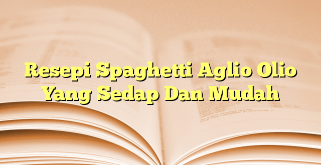 Resepi Spaghetti Aglio Olio Yang Sedap Dan Mudah