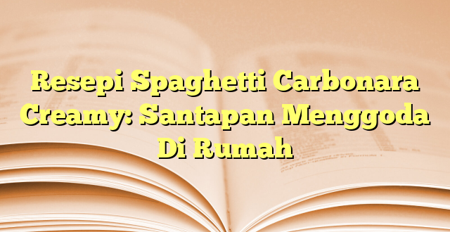 Resepi Spaghetti Carbonara Creamy: Santapan Menggoda Di Rumah