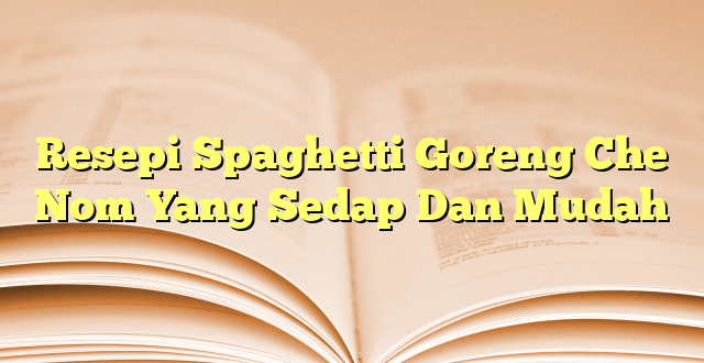 Resepi Spaghetti Goreng Che Nom Yang Sedap Dan Mudah